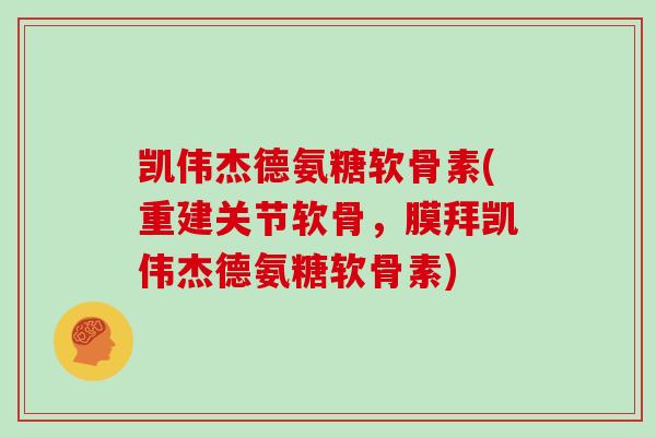 凯伟杰德氨糖软骨素(重建关节软骨,膜拜凯伟杰德氨糖软骨素) 凯伟杰德氨糖软骨素(重建关节软骨,膜拜凯伟杰德氨糖软骨素)