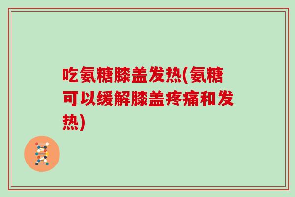 吃氨糖膝盖发热(氨糖可以缓解膝盖和发热)