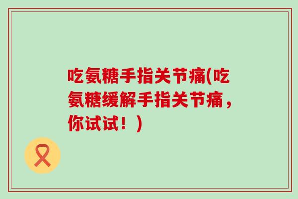 吃氨糖手指关节痛(吃氨糖缓解手指关节痛，你试试！)