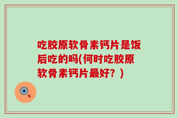 吃胶原软骨素钙片是饭后吃的吗(何时吃胶原软骨素钙片好？)