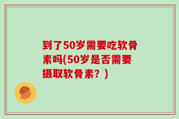 到了50岁需要吃软骨素吗(50岁是否需要摄取软骨素?) 到了50岁需要吃软骨素吗(50岁是否需要摄取软骨素?)