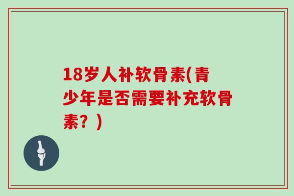 18岁人补软骨素(青少年是否需要补充软骨素？)