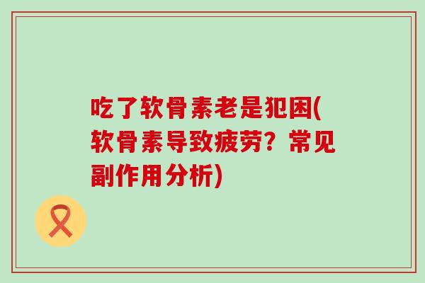 吃了软骨素老是犯困(软骨素导致疲劳?常见副作用分析) 吃了软骨素老是犯困(软骨素导致疲劳?常见副作用分析)