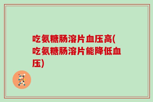 吃氨糖肠溶片高(吃氨糖肠溶片能降低) 吃氨糖肠溶片高(吃氨糖肠溶片能降低)