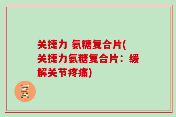 关捷力 氨糖复合片(关捷力氨糖复合片:缓解关节) 关捷力 氨糖复合片(关捷力氨糖复合片:缓解关节)