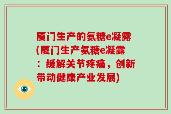 厦门生产的氨糖e凝露(厦门生产氨糖e凝露:缓解关节,创新带动健康产业发展) 厦门生产的氨糖e凝露(厦门生产氨糖e凝露:缓解关节,创新带动健康产业发展)
