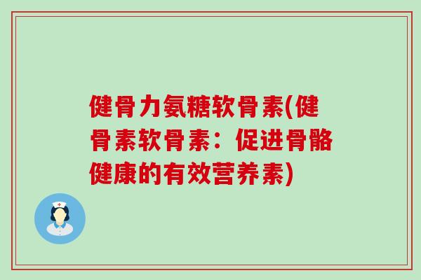 健骨力氨糖软骨素(健骨素软骨素:促进骨骼健康的有效营养素) 健骨力氨糖软骨素(健骨素软骨素:促进骨骼健康的有效营养素)