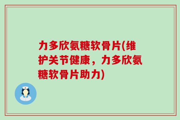 力多欣氨糖软骨片(维护关节健康,力多欣氨糖软骨片助力) 力多欣氨糖软骨片(维护关节健康,力多欣氨糖软骨片助力)