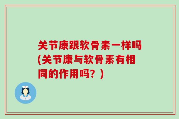 关节康跟软骨素一样吗(关节康与软骨素有相同的作用吗？)
