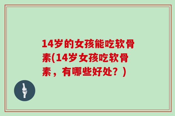 14岁的女孩能吃软骨素(14岁女孩吃软骨素，有哪些好处？)