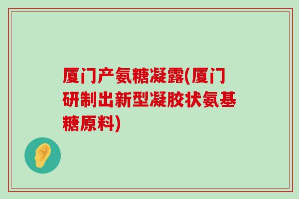 厦门产氨糖凝露(厦门研制出新型凝胶状氨基糖原料)