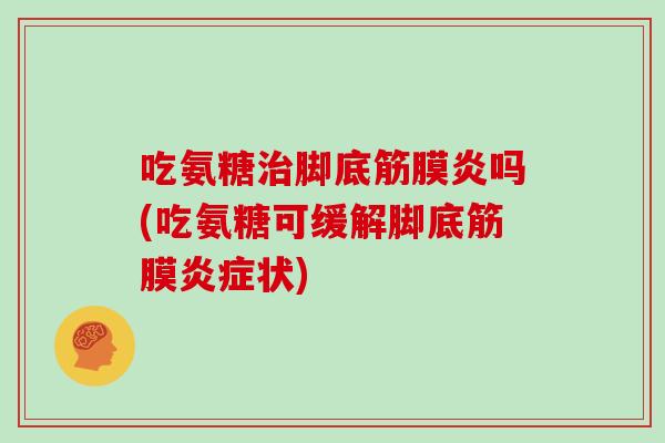 吃氨糖脚底筋膜炎吗(吃氨糖可缓解脚底筋膜状) 吃氨糖脚底筋膜炎吗(吃氨糖可缓解脚底筋膜状)