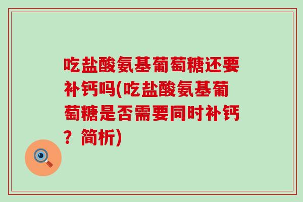 吃盐酸氨基葡萄糖还要补钙吗(吃盐酸氨基葡萄糖是否需要同时补钙？简析)