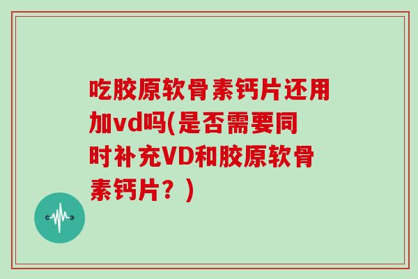 吃胶原软骨素钙片还用加vd吗(是否需要同时补充VD和胶原软骨素钙片？)
