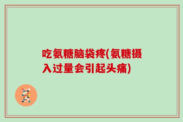 吃氨糖脑袋疼(氨糖摄入过量会引起头痛)