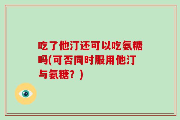 吃了他汀还可以吃氨糖吗(可否同时服用他汀与氨糖？)