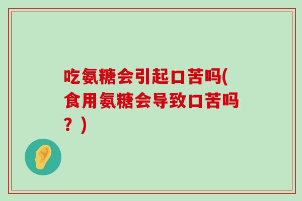 吃氨糖会引起口苦吗(食用氨糖会导致口苦吗？)