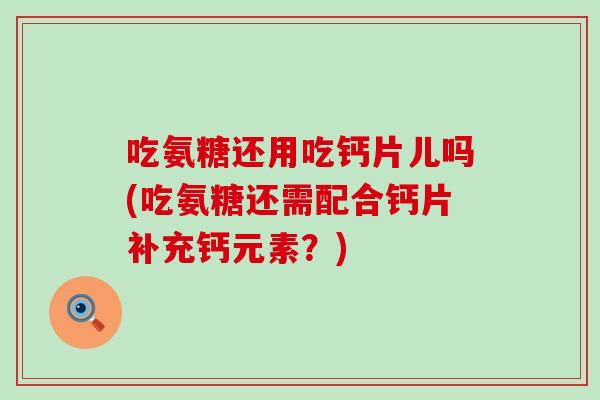 吃氨糖还用吃钙片儿吗(吃氨糖还需配合钙片补充钙元素？)