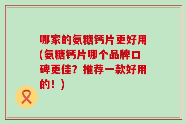 哪家的氨糖钙片更好用(氨糖钙片哪个品牌口碑更佳?推荐一款好用的!) 哪家的氨糖钙片更好用(氨糖钙片哪个品牌口碑更佳?推荐一款好用的!)