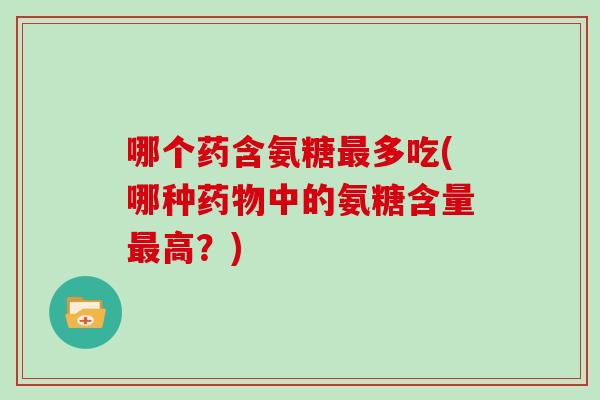 哪个药含氨糖多吃(哪种中的氨糖含量高?) 哪个药含氨糖多吃(哪种中的氨糖含量高?)