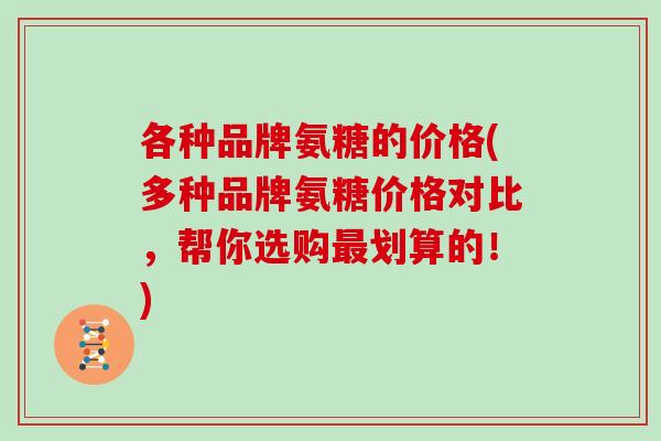 各种品牌氨糖的价格(多种品牌氨糖价格对比,帮你选购划算的!) 各种品牌氨糖的价格(多种品牌氨糖价格对比,帮你选购划算的!)