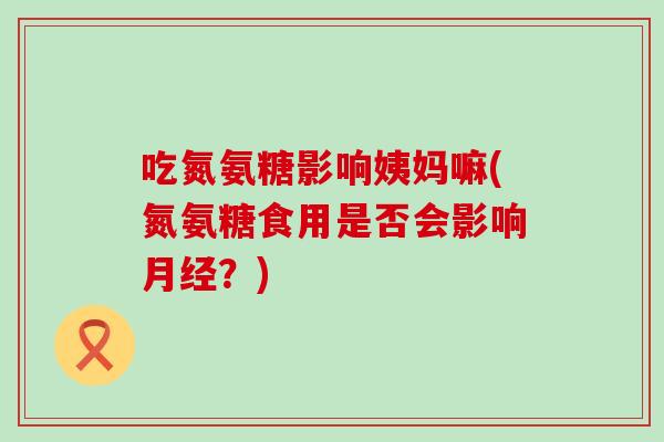 吃氮氨糖影响姨妈嘛(氮氨糖食用是否会影响？)