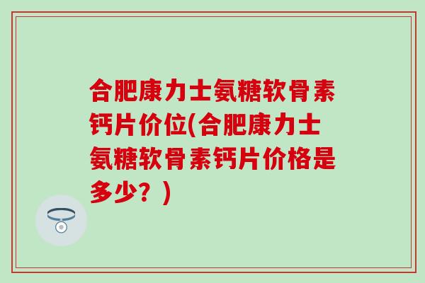 合肥康力士氨糖软骨素钙片价位(合肥康力士氨糖软骨素钙片价格是多少?) 合肥康力士氨糖软骨素钙片价位(合肥康力士氨糖软骨素钙片价格是多少?)