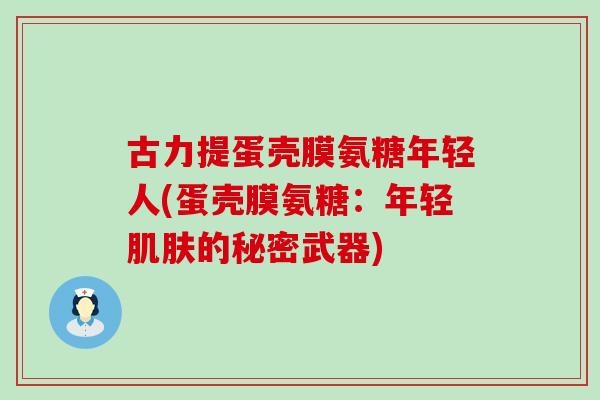 古力提蛋壳膜氨糖年轻人(蛋壳膜氨糖:年轻的秘密武器) 古力提蛋壳膜氨糖年轻人(蛋壳膜氨糖:年轻的秘密武器)