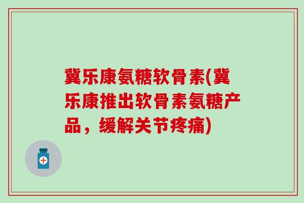 冀乐康氨糖软骨素(冀乐康推出软骨素氨糖产品,缓解关节) 冀乐康氨糖软骨素(冀乐康推出软骨素氨糖产品,缓解关节)