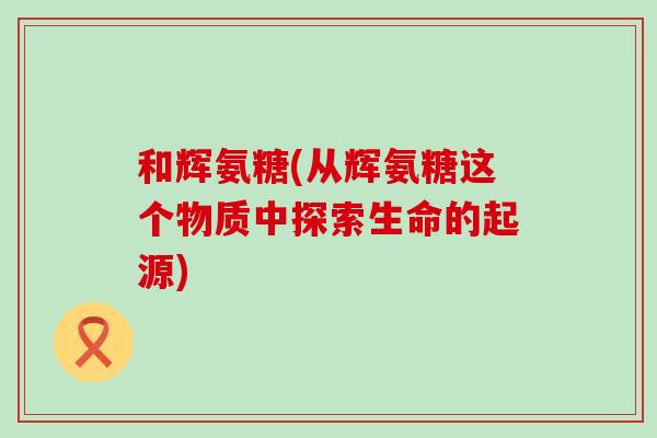 和辉氨糖(从辉氨糖这个物质中探索生命的起源)