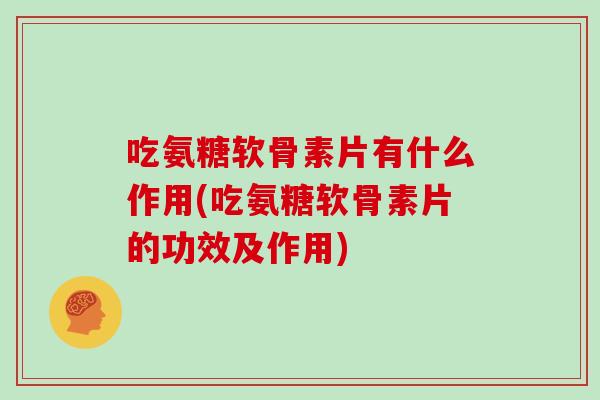 吃氨糖软骨素片有什么作用(吃氨糖软骨素片的功效及作用) 吃氨糖软骨素片有什么作用(吃氨糖软骨素片的功效及作用)