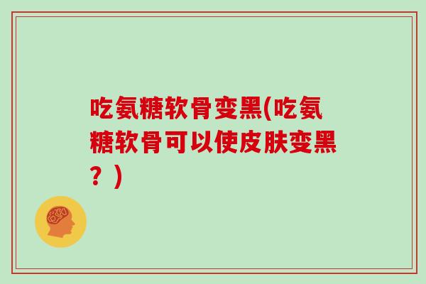 吃氨糖软骨变黑(吃氨糖软骨可以使变黑?) 吃氨糖软骨变黑(吃氨糖软骨可以使变黑?)