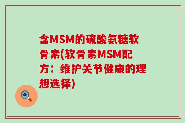 含MSM的硫酸氨糖软骨素(软骨素MSM配方：维护关节健康的理想选择)