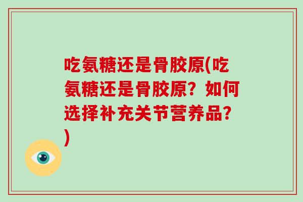 吃氨糖还是骨胶原(吃氨糖还是骨胶原？如何选择补充关节营养品？)