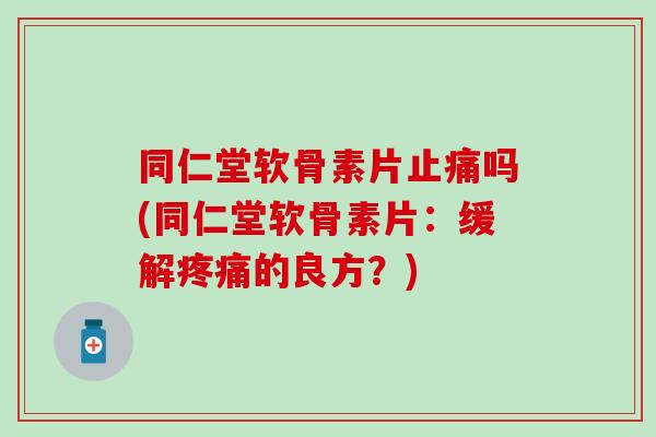 同仁堂软骨素片吗(同仁堂软骨素片:缓解的良方?) 同仁堂软骨素片吗(同仁堂软骨素片:缓解的良方?)