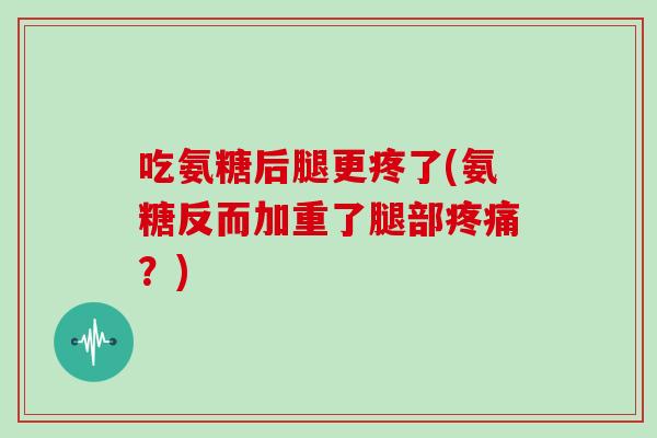 吃氨糖后腿更疼了(氨糖反而加重了腿部?) 吃氨糖后腿更疼了(氨糖反而加重了腿部?)