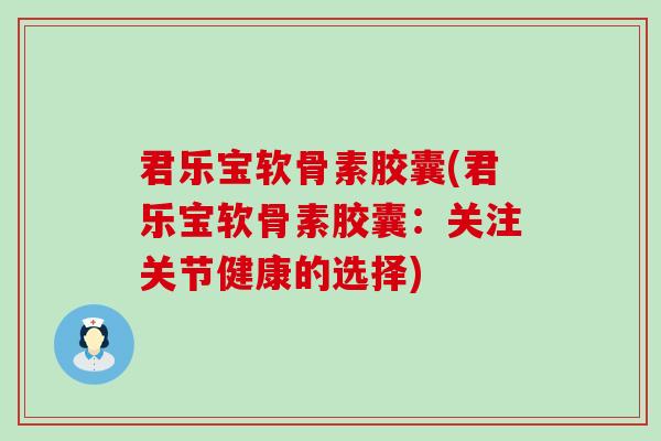 君乐宝软骨素胶囊(君乐宝软骨素胶囊:关注关节健康的选择) 君乐宝软骨素胶囊(君乐宝软骨素胶囊:关注关节健康的选择)