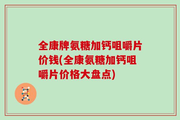 全康牌氨糖加钙咀嚼片价钱(全康氨糖加钙咀嚼片价格大盘点) 全康牌氨糖加钙咀嚼片价钱(全康氨糖加钙咀嚼片价格大盘点)