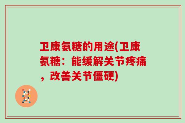 卫康氨糖的用途(卫康氨糖:能缓解关节,改善关节) 卫康氨糖的用途(卫康氨糖:能缓解关节,改善关节)