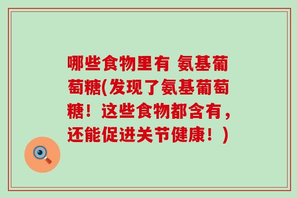 哪些食物里有 氨基葡萄糖(发现了氨基葡萄糖！这些食物都含有，还能促进关节健康！)