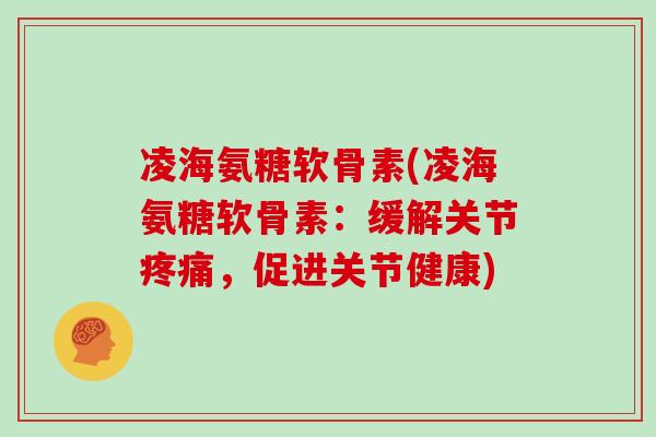 凌海氨糖软骨素(凌海氨糖软骨素：缓解关节，促进关节健康)