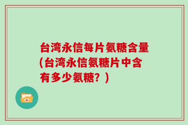 台湾永信每片氨糖含量(台湾永信氨糖片中含有多少氨糖？)