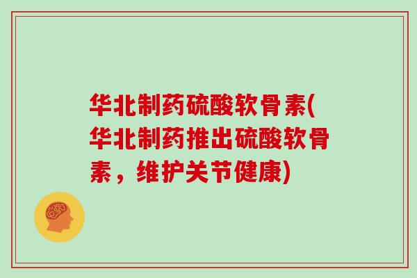 华北制药硫酸软骨素(华北制药推出硫酸软骨素,维护关节健康) 华北制药硫酸软骨素(华北制药推出硫酸软骨素,维护关节健康)