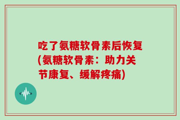 吃了氨糖软骨素后恢复(氨糖软骨素：助力关节康复、缓解)