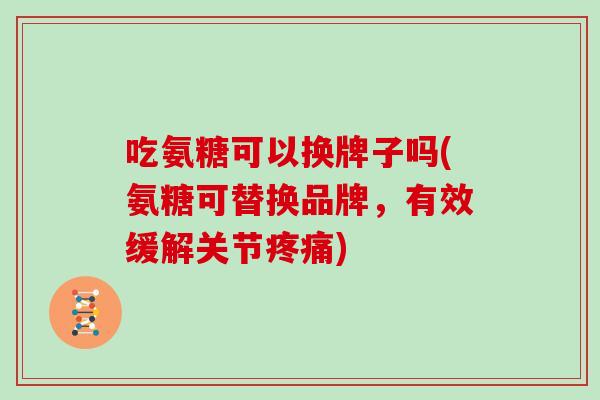 吃氨糖可以换牌子吗(氨糖可替换品牌,有效缓解关节) 吃氨糖可以换牌子吗(氨糖可替换品牌,有效缓解关节)