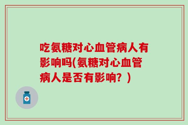 吃氨糖对心人有影响吗(氨糖对心人是否有影响？)