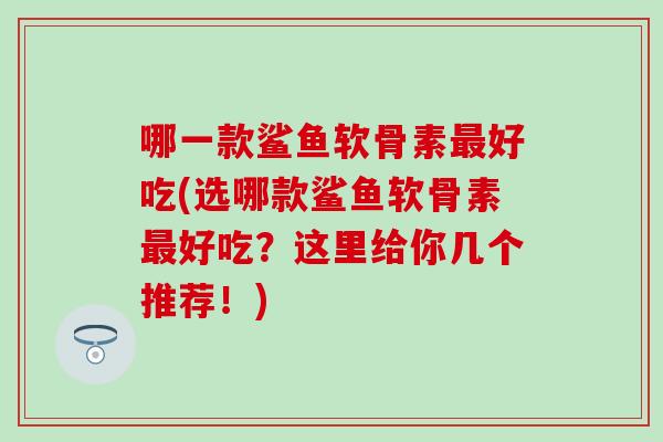 哪一款鲨鱼软骨素好吃(选哪款鲨鱼软骨素好吃?这里给你几个推荐!) 哪一款鲨鱼软骨素好吃(选哪款鲨鱼软骨素好吃?这里给你几个推荐!)