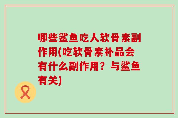 哪些鲨鱼吃人软骨素副作用(吃软骨素补品会有什么副作用？与鲨鱼有关)