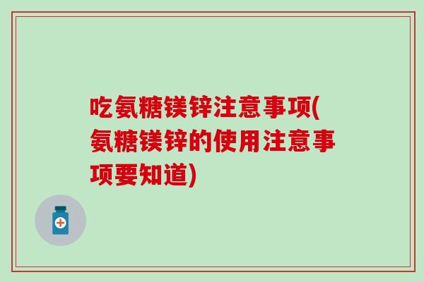 吃氨糖镁锌注意事项(氨糖镁锌的使用注意事项要知道) 吃氨糖镁锌注意事项(氨糖镁锌的使用注意事项要知道)