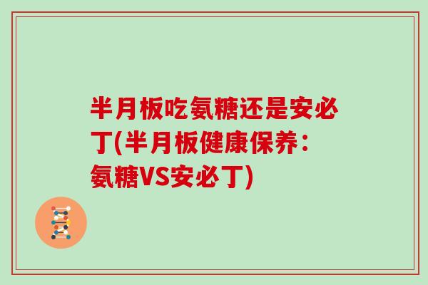 吃氨糖还是安必丁(健康保养:氨糖VS安必丁) 吃氨糖还是安必丁(健康保养:氨糖VS安必丁)